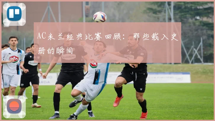 AC米兰经典比赛回顾：那些载入史册的瞬间